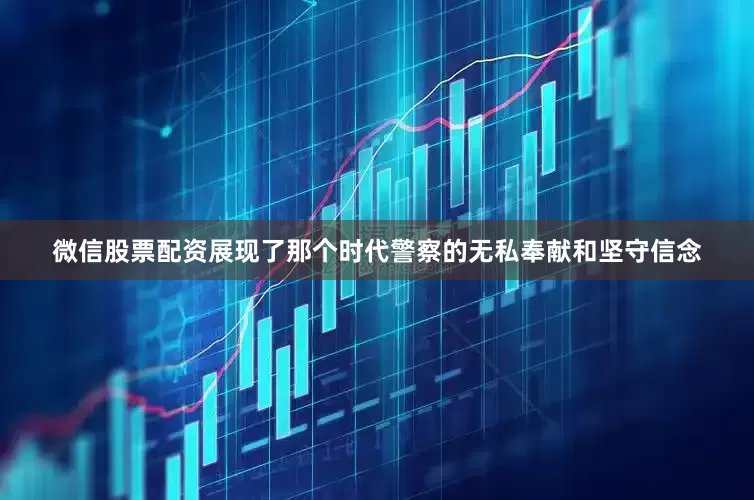 微信股票配资展现了那个时代警察的无私奉献和坚守信念