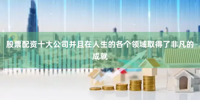 股票配资十大公司并且在人生的各个领域取得了非凡的成就