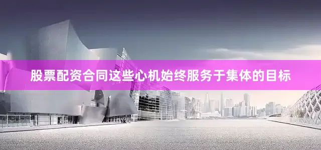 股票配资合同这些心机始终服务于集体的目标