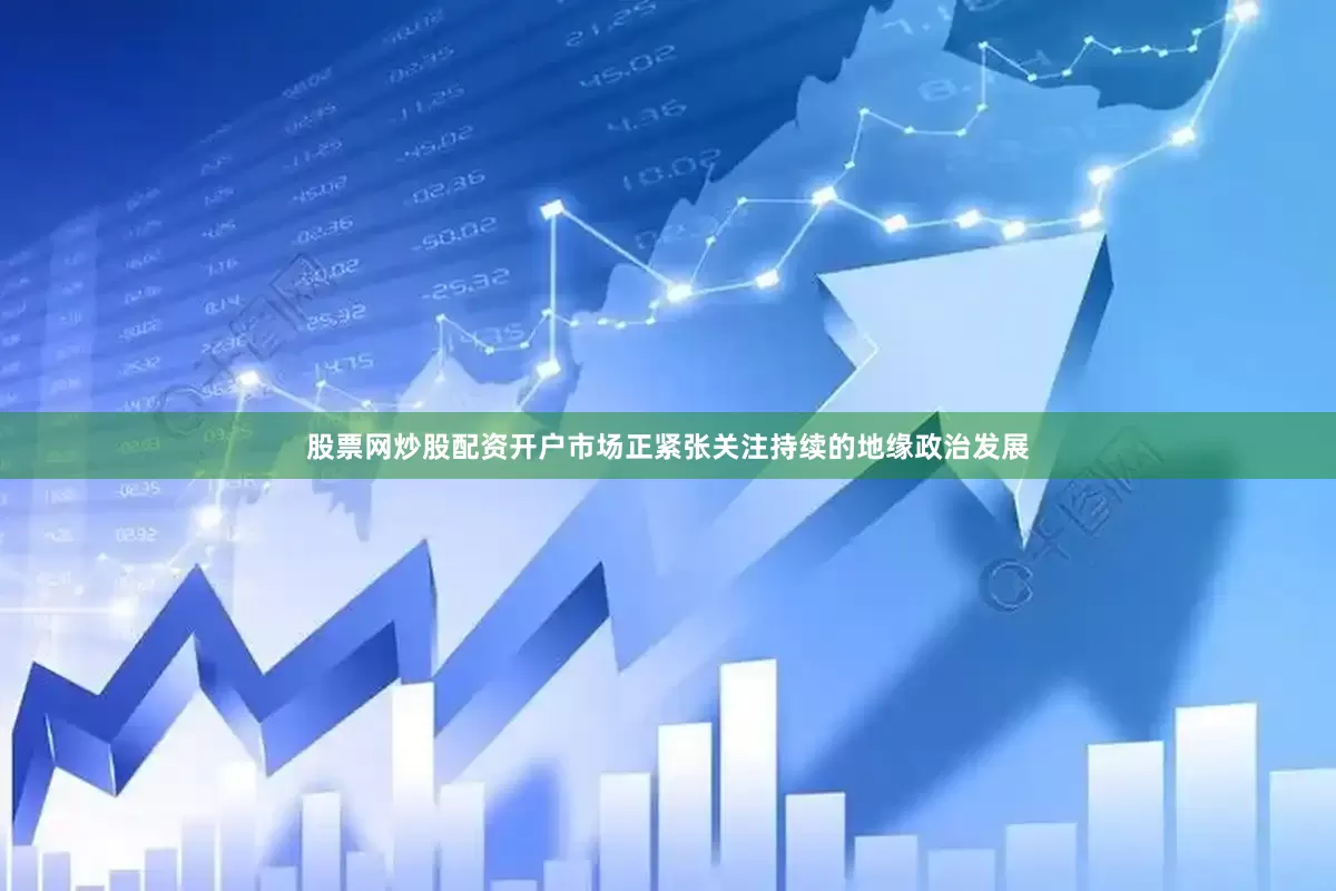 股票网炒股配资开户市场正紧张关注持续的地缘政治发展