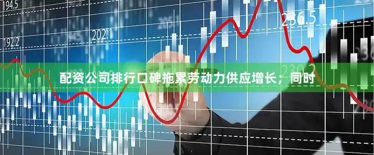 配资公司排行口碑拖累劳动力供应增长；同时