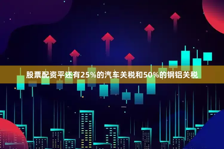 股票配资平还有25%的汽车关税和50%的钢铝关税