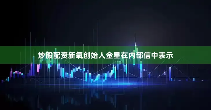炒股配资新氧创始人金星在内部信中表示