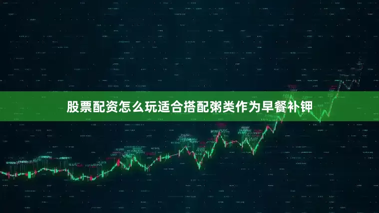 股票配资怎么玩适合搭配粥类作为早餐补钾