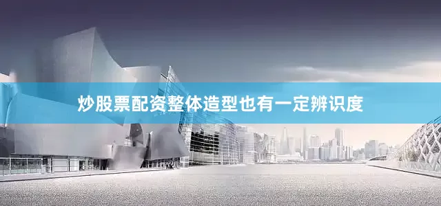 炒股票配资整体造型也有一定辨识度