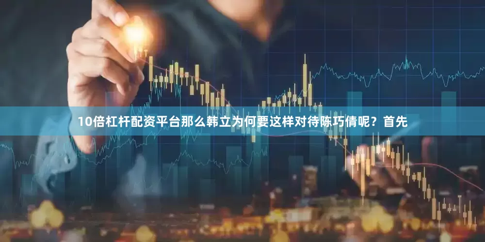 10倍杠杆配资平台那么韩立为何要这样对待陈巧倩呢？首先