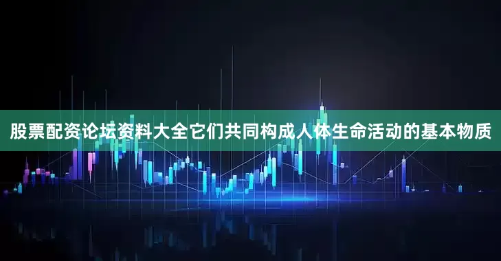 股票配资论坛资料大全它们共同构成人体生命活动的基本物质